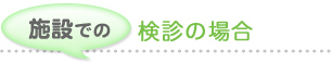 施設での検診の場合